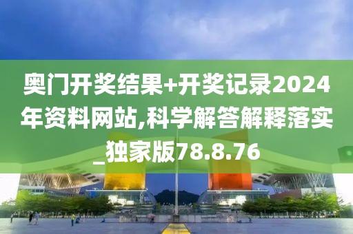 奥门开奖结果+开奖记录2024年资料网站,科学解答解释落实_独家版78.8.76