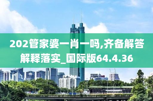 202管家婆一肖一吗,齐备解答解释落实_国际版64.4.36