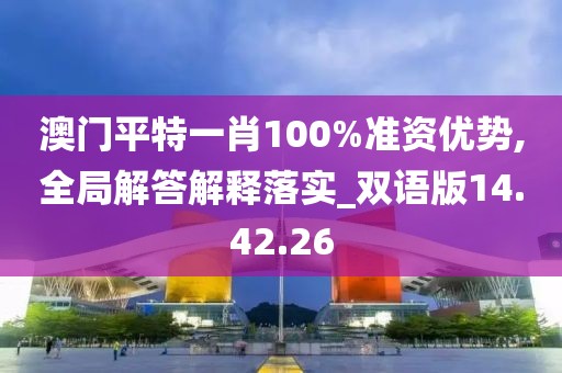 澳门平特一肖100%准资优势,全局解答解释落实_双语版14.42.26