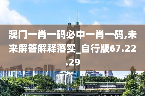 澳门一肖一码必中一肖一码,未来解答解释落实_自行版67.22.29