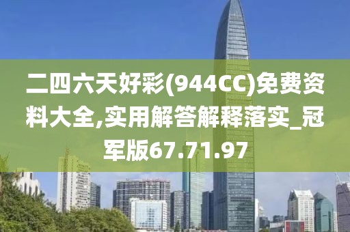 二四六天好彩(944CC)免费资料大全,实用解答解释落实_冠军版67.71.97