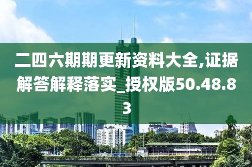 二四六期期更新资料大全,证据解答解释落实_授权版50.48.83