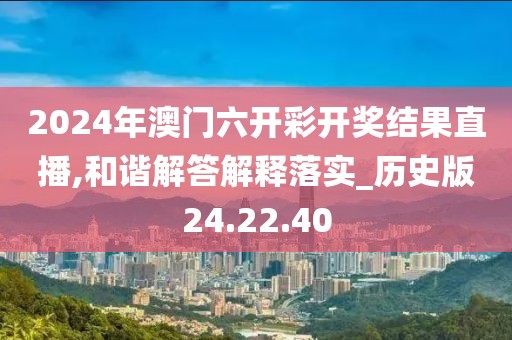 2024年澳门六开彩开奖结果直播,和谐解答解释落实_历史版24.22.40