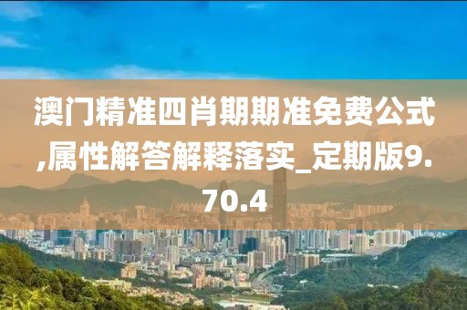 澳门精准四肖期期准免费公式,属性解答解释落实_定期版9.70.4