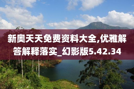 新奥天天免费资料大全,优雅解答解释落实_幻影版5.42.34