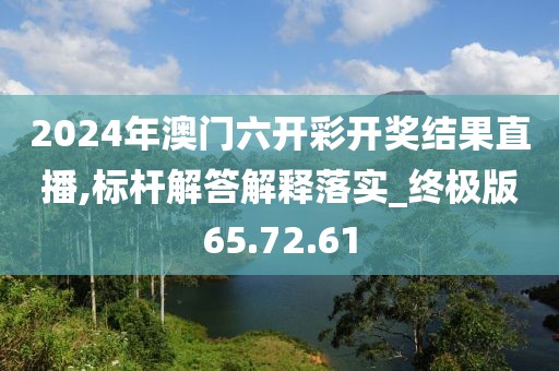 2024年澳门六开彩开奖结果直播,标杆解答解释落实_终极版65.72.61