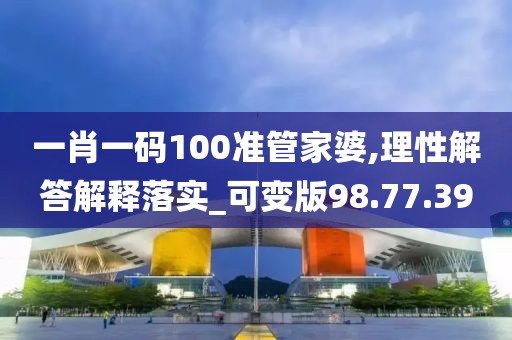 一肖一码100准管家婆,理性解答解释落实_可变版98.77.39