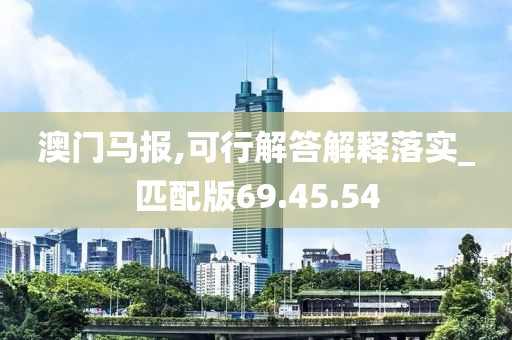 澳门马报,可行解答解释落实_匹配版69.45.54