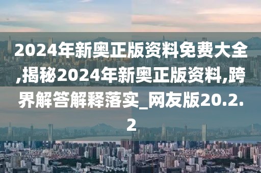 2024年新奥正版资料免费大全,揭秘2024年新奥正版资料,跨界解答解释落实_网友版20.2.2