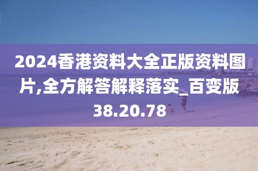 2024香港资料大全正版资料图片,全方解答解释落实_百变版38.20.78