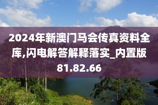 2024年新澳门马会传真资料全库,闪电解答解释落实_内置版81.82.66