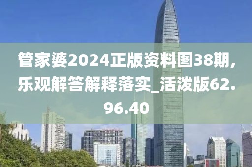 管家婆2024正版资料图38期,乐观解答解释落实_活泼版62.96.40