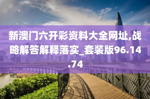 新澳门六开彩资料大全网址,战略解答解释落实_套装版96.14.74