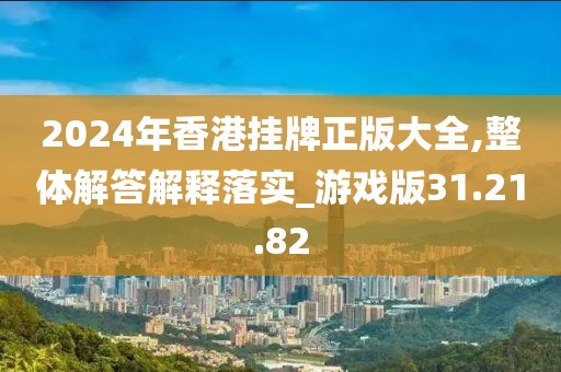 2024年香港挂牌正版大全,整体解答解释落实_游戏版31.21.82