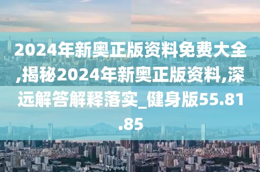 2024年新奥正版资料免费大全,揭秘2024年新奥正版资料,深远解答解释落实_健身版55.81.85