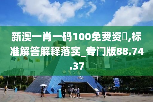 新澳一肖一码100免费资枓,标准解答解释落实_专门版88.74.37