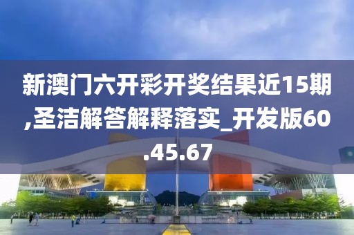 新澳门六开彩开奖结果近15期,圣洁解答解释落实_开发版60.45.67