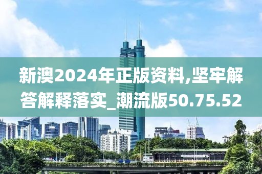 新澳2024年正版资料,坚牢解答解释落实_潮流版50.75.52