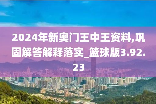 2024年新奥门王中王资料,巩固解答解释落实_篮球版3.92.23