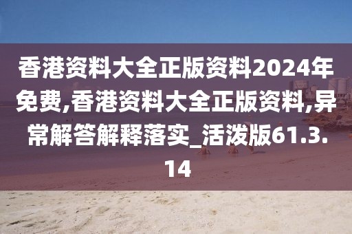 香港资料大全正版资料2024年免费,香港资料大全正版资料,异常解答解释落实_活泼版61.3.14