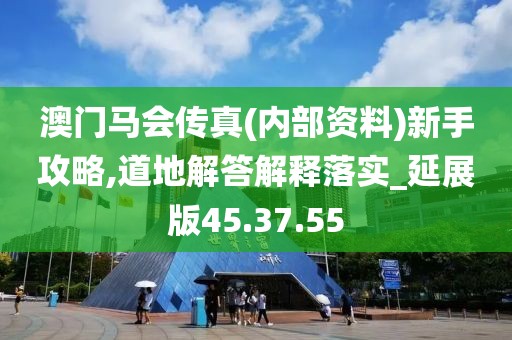 澳门马会传真(内部资料)新手攻略,道地解答解释落实_延展版45.37.55