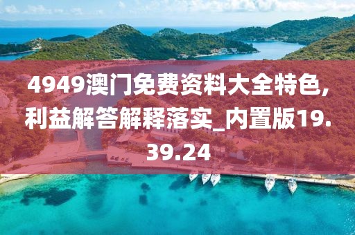 4949澳门免费资料大全特色,利益解答解释落实_内置版19.39.24