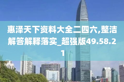 惠泽天下资料大全二四六,整洁解答解释落实_超强版49.58.21