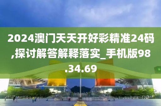 2024澳门天天开好彩精准24码,探讨解答解释落实_手机版98.34.69