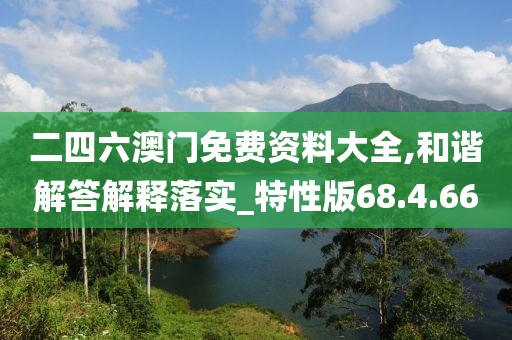 二四六澳门免费资料大全,和谐解答解释落实_特性版68.4.66