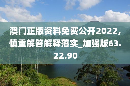 澳门正版资料免费公开2022,慎重解答解释落实_加强版63.22.90