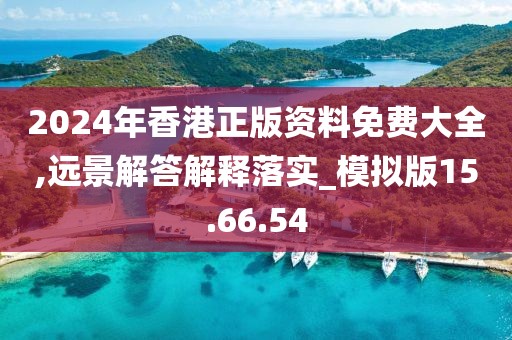 2024年香港正版资料免费大全,远景解答解释落实_模拟版15.66.54