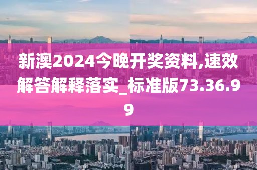 新澳2024今晚开奖资料,速效解答解释落实_标准版73.36.99