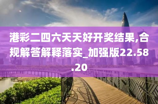 港彩二四六天天好开奖结果,合规解答解释落实_加强版22.58.20