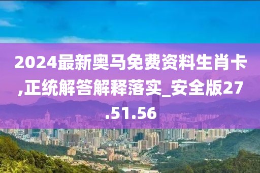 2024最新奥马免费资料生肖卡,正统解答解释落实_安全版27.51.56