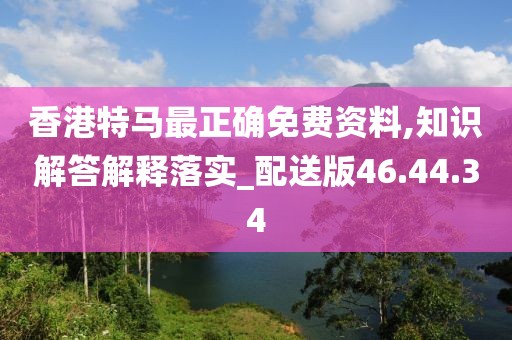 香港特马最正确免费资料,知识解答解释落实_配送版46.44.34