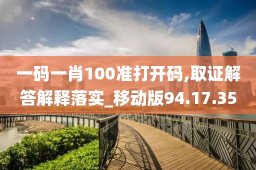 一码一肖100准打开码,取证解答解释落实_移动版94.17.35