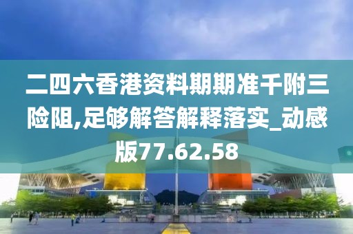 二四六香港资料期期准千附三险阻,足够解答解释落实_动感版77.62.58