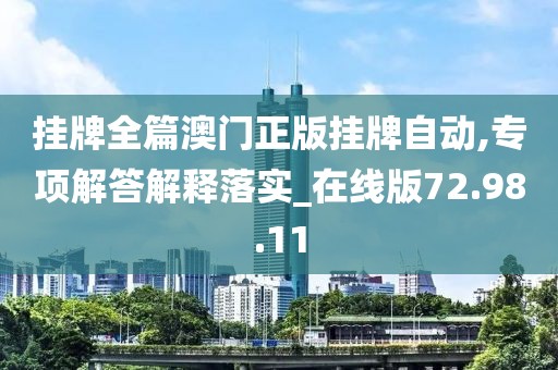 挂牌全篇澳门正版挂牌自动,专项解答解释落实_在线版72.98.11