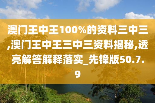 澳门王中王100%的资料三中三,澳门王中王三中三资料揭秘,透亮解答解释落实_先锋版50.7.9