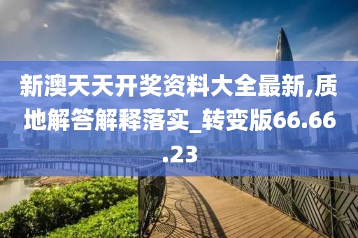 新澳天天开奖资料大全最新,质地解答解释落实_转变版66.66.23