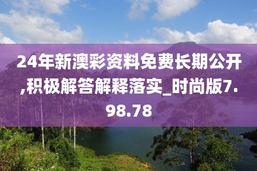 24年新澳彩资料免费长期公开,积极解答解释落实_时尚版7.98.78