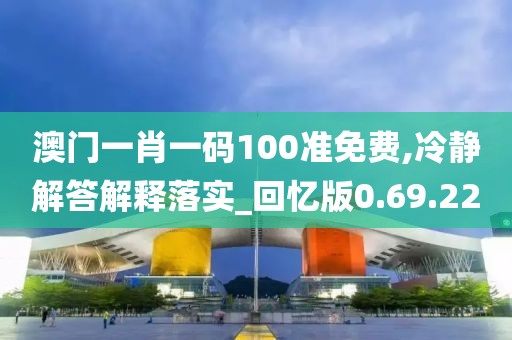 澳门一肖一码100准免费,冷静解答解释落实_回忆版0.69.22