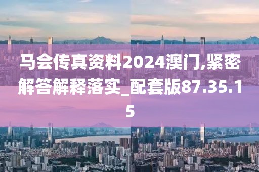 马会传真资料2024澳门,紧密解答解释落实_配套版87.35.15