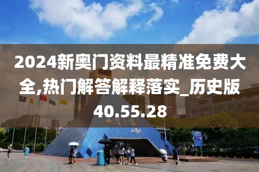 2024新奥门资料最精准免费大全,热门解答解释落实_历史版40.55.28