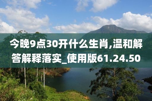 今晚9点30开什么生肖,温和解答解释落实_使用版61.24.50