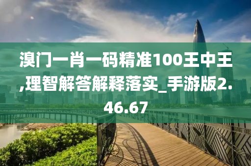 溴门一肖一码精准100王中王,理智解答解释落实_手游版2.46.67