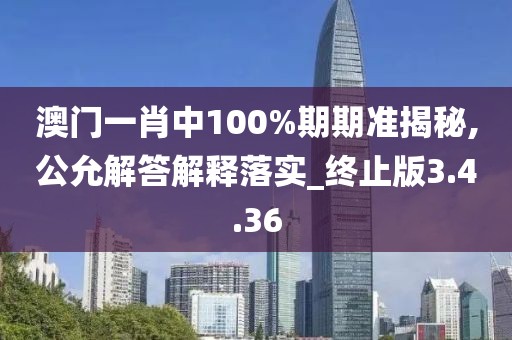 澳门一肖中100%期期准揭秘,公允解答解释落实_终止版3.4.36