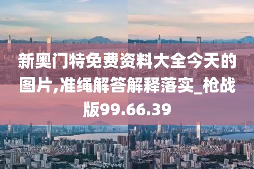 新奥门特免费资料大全今天的图片,准绳解答解释落实_枪战版99.66.39