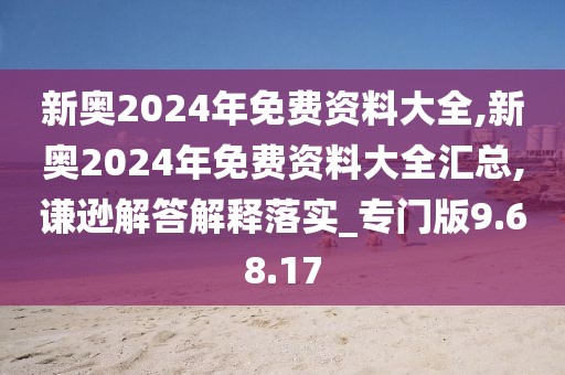 新奥2024年免费资料大全,新奥2024年免费资料大全汇总,谦逊解答解释落实_专门版9.68.17