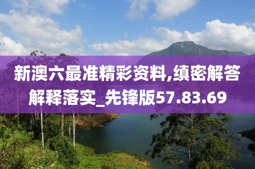 新澳六最准精彩资料,缜密解答解释落实_先锋版57.83.69